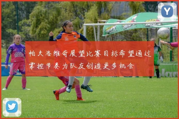 帕夫洛维奇展望比赛目标希望通过掌控节奏为队友创造更多机会